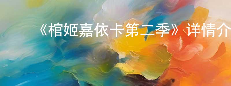 曾耀文发布《棺姬嘉依卡第二季》详情介绍_棺姬嘉依卡第二季已完结在线观看_棺姬嘉依卡第二季迅雷下载_日漫